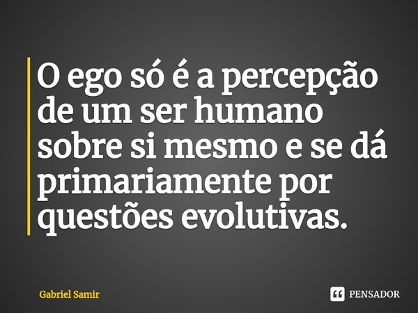 ⁠O ego só é a percepção de um ser humano sobre si mesmo e se dá primariamente por questões evolutivas.... Frase de Gabriel Samir.