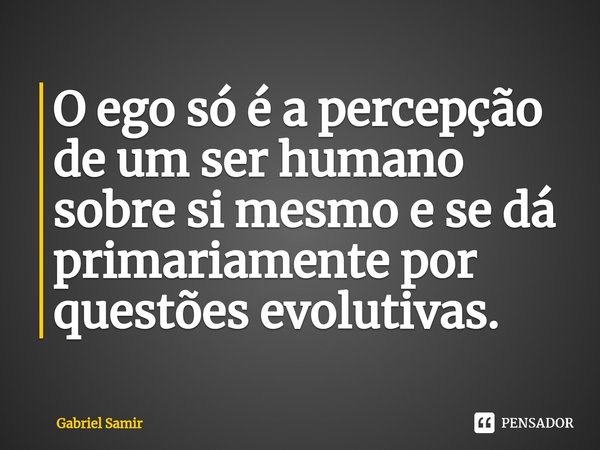 ⁠O ego só é a percepção de um ser humano sobre si mesmo e se dá primariamente por questões evolutivas.... Frase de Gabriel Samir.