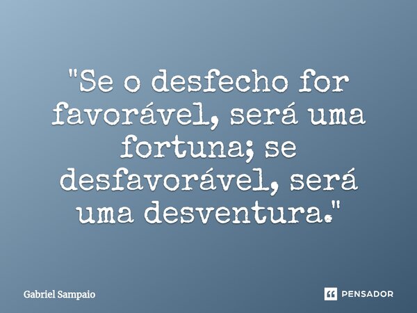 ⁠"Se o desfecho for favorável, será uma fortuna; se desfavorável, será uma desventura."... Frase de Gabriel Sampáio.