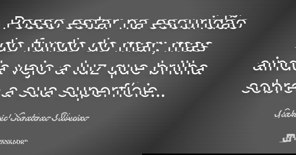 Posso estar na escuridão do fundo do mar; mas ainda vejo a luz que brilha sobre a sua superfície...... Frase de Gabriel Santana Oliveira.