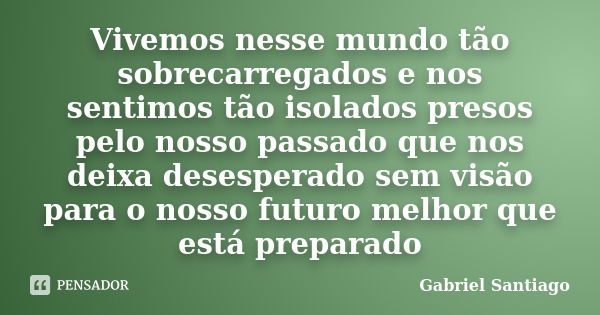 Vivemos nesse mundo tão sobrecarregados e nos sentimos tão isolados presos pelo nosso passado que nos deixa desesperado sem visão para o nosso futuro melhor que... Frase de Gabriel Santiago.