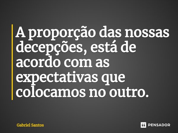 A proporção das nossas decepções, está de acordo com as expectativas que colocamos no outro.... Frase de Gabriel Santos.