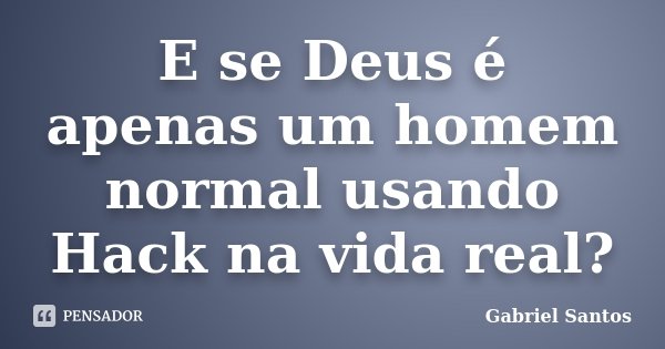 E se Deus é apenas um homem normal usando Hack na vida real?... Frase de Gabriel Santos.