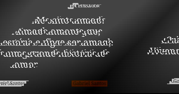 Me sinto amado. Amado amante que, Cria estória e finge ser amado, Vivendo uma grande história de amor.... Frase de Gabriel Santos.