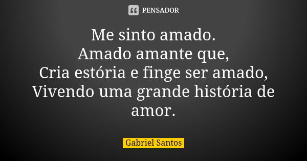 Me sinto amado. Amado amante que, Cria estória e finge ser amado, Vivendo uma grande história de amor.... Frase de Gabriel Santos.