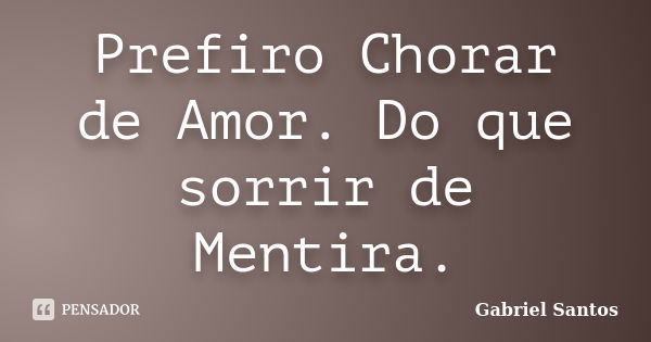 Prefiro Chorar de Amor. Do que sorrir de Mentira.... Frase de Gabriel Santos.