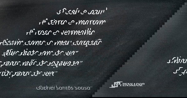 O céu e azul A terra e marrom A rosa e vermelha Assim como o meu coração Que bate em te ver Chora para não te esquecer E grita para te ver.... Frase de Gabriel Santos Sousa.