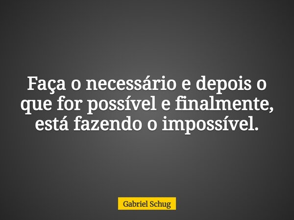 Faça o necessário e depois o que for possível e finalmente, está fazendo o impossível.... Frase de Gabriel Schug.