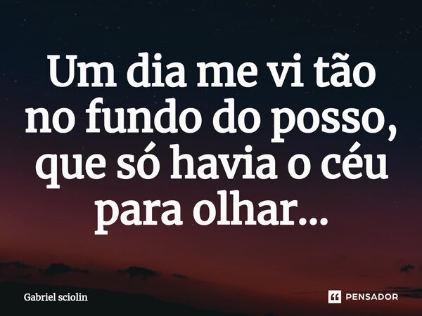 ⁠Um dia me vi tão no fundo do posso, que só havia o céu para olhar...... Frase de Gabriel sciolin.