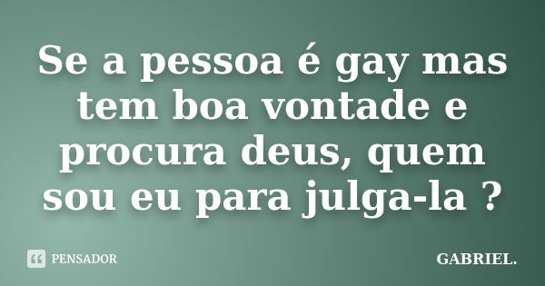 Se a pessoa é gay mas tem boa vontade e procura deus, quem sou eu para julga-la ?... Frase de Gabriel.