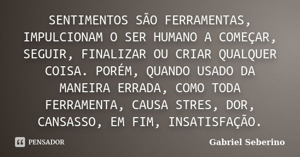 SENTIMENTOS SÃO FERRAMENTAS, IMPULCIONAM O SER HUMANO A COMEÇAR, SEGUIR, FINALIZAR OU CRIAR QUALQUER COISA. PORÉM, QUANDO USADO DA MANEIRA ERRADA, COMO TODA FER... Frase de Gabriel Seberino.