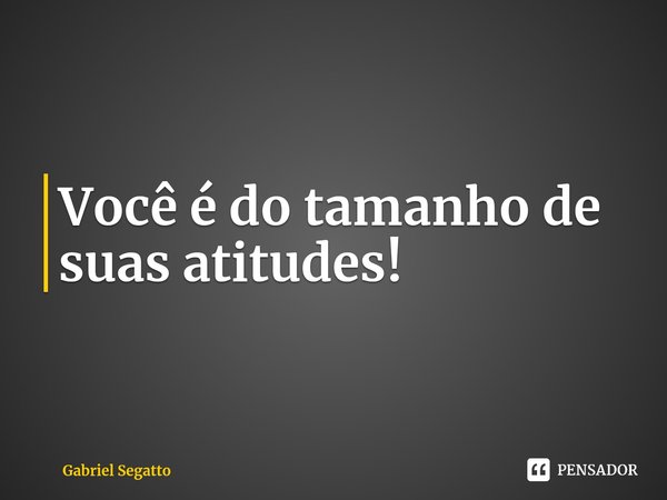 ⁠Você é do tamanho de suas atitudes!... Frase de Gabriel Segatto.