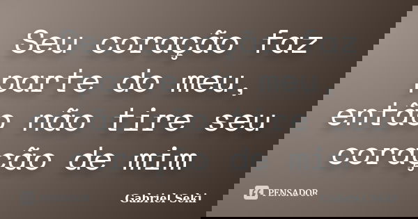 Seu coração faz parte do meu, então não tire seu coração de mim... Frase de Gabriel Seki.