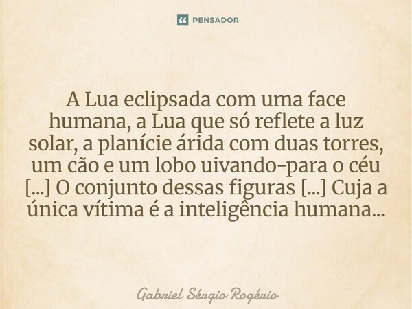 ⁠A Lua eclipsada com uma face humana, a Lua que só reflete a luz solar, a planície árida com duas torres, um cão e um lobo uivando-para o céu [...] O conjunto d... Frase de Gabriel Sérgio Rogério.