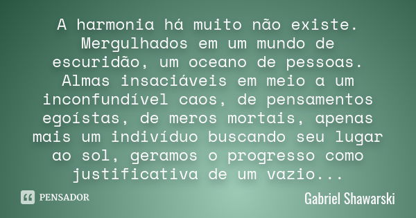 A harmonia há muito não existe. Mergulhados em um mundo de escuridão, um oceano de pessoas. Almas insaciáveis em meio a um inconfundível caos, de pensamentos eg... Frase de Gabriel Shawarski.