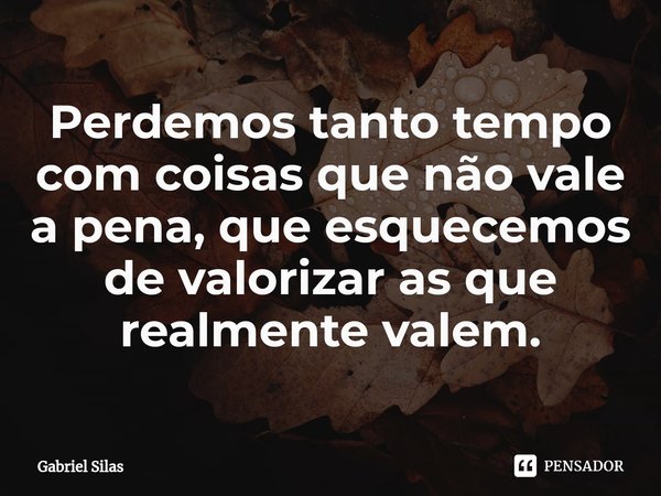 Perdemos tanto tempo com coisas que não vale a pena, que esquecemos de valorizar as que realmente valem.⁠... Frase de Gabriel Silas.