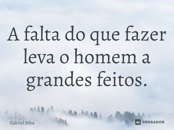 ⁠A falta do que fazer leva o homem a grandes feitos.... Frase de Gabriel Silva.