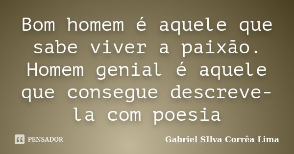 Bom homem é aquele que sabe viver a paixão. Homem genial é aquele que consegue descreve-la com poesia... Frase de Gabriel Silva Corrêa Lima.