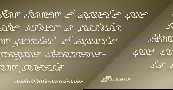Bom homem é aquele que sabe viver a paixão. Homem genial é aquele que consegue descreve-la com poesia... Frase de Gabriel Silva Corrêa Lima.