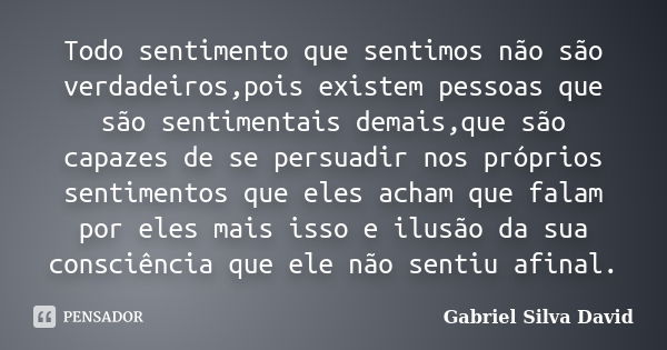 Todo sentimento que sentimos não são verdadeiros,pois existem pessoas que são sentimentais demais,que são capazes de se persuadir nos próprios sentimentos que e... Frase de Gabriel Silva David.