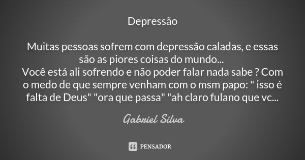 Depressão Muitas pessoas sofrem com depressão caladas, e essas são as piores coisas do mundo... Você está ali sofrendo e não poder falar nada sabe ? Com o medo ... Frase de Gabriel Silva.