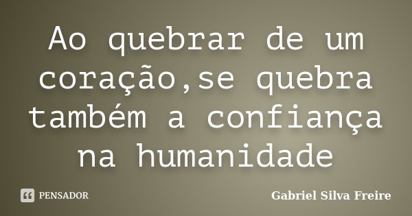 Ao quebrar de um coração,se quebra também a confiança na humanidade... Frase de Gabriel Silva Freire.