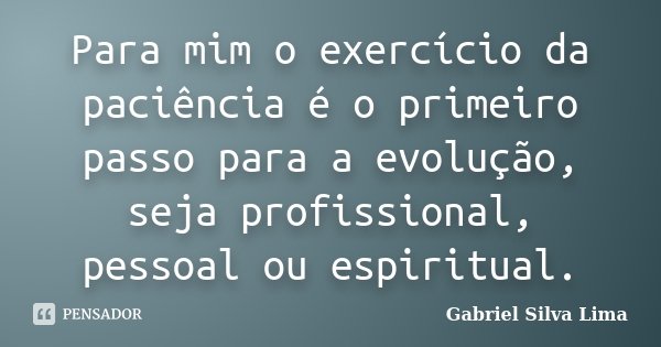 Para mim o exercício da paciência é o primeiro passo para a evolução, seja profissional, pessoal ou espiritual.... Frase de Gabriel Silva Lima.