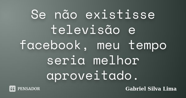 Se não existisse televisão e facebook, meu tempo seria melhor aproveitado.... Frase de Gabriel Silva Lima.