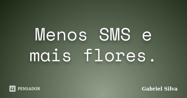 Menos SMS e mais flores.... Frase de Gabriel Silva.
