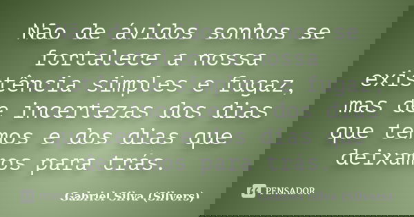 Não de ávidos sonhos se fortalece a nossa existência simples e fugaz, mas de incertezas dos dias que temos e dos dias que deixamos para trás.... Frase de Gabriel Silva (Silvers).