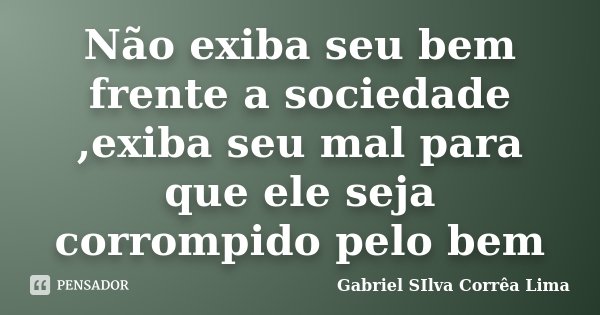 Não exiba seu bem frente a sociedade ,exiba seu mal para que ele seja corrompido pelo bem... Frase de Gabriel Silva Corrêa LIma.