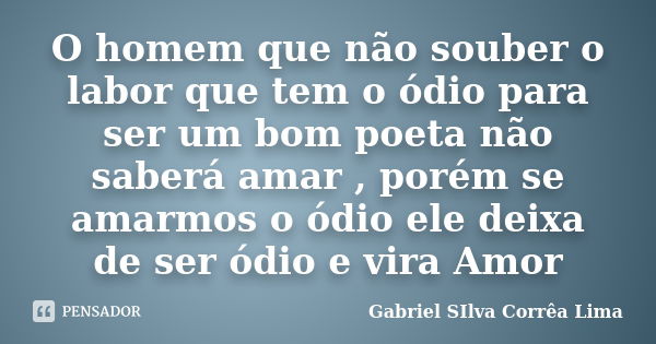 O homem que não souber o labor que tem o ódio para ser um bom poeta não saberá amar , porém se amarmos o ódio ele deixa de ser ódio e vira Amor... Frase de Gabriel Silva Corrêa Lima.