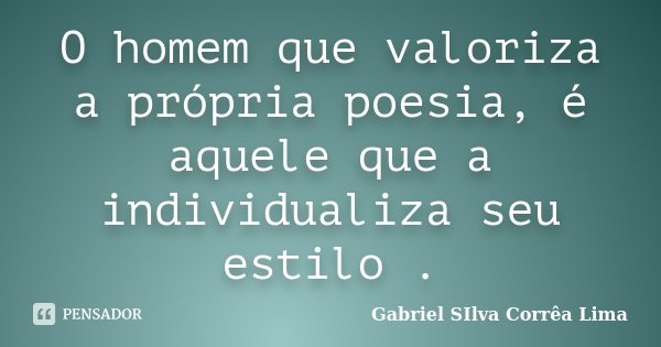 O homem que valoriza a própria poesia, é aquele que a individualiza seu estilo .... Frase de Gabriel Silva Corrêa Lima.