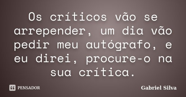 Os críticos vão se arrepender, um dia vão pedir meu autógrafo, e eu direi, procure-o na sua crítica.... Frase de Gabriel Silva.