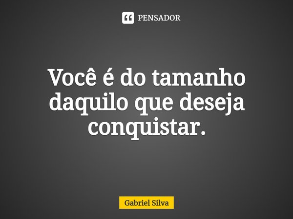 ⁠Você é do tamanho daquilo que deseja conquistar.... Frase de Gabriel Silva.