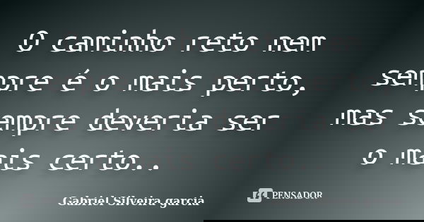 O caminho reto nem sempre é o mais perto, mas sempre deveria ser o mais certo..... Frase de Gabriel Silveira garcia.