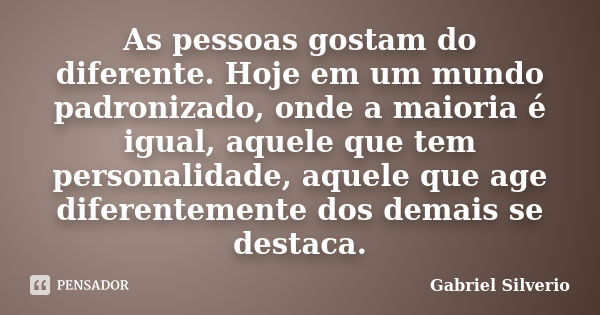 As pessoas gostam do diferente. Hoje em um mundo padronizado, onde a maioria é igual, aquele que tem personalidade, aquele que age diferentemente dos demais se ... Frase de Gabriel Silverio.