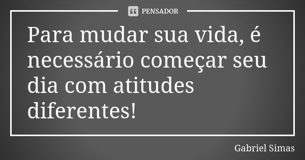 Para mudar sua vida, é necessário começar seu dia com atitudes diferentes!... Frase de Gabriel Simas.