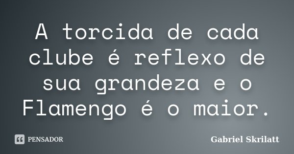 A torcida de cada clube é reflexo de sua grandeza e o Flamengo é o maior.... Frase de Gabriel Skrilatt.