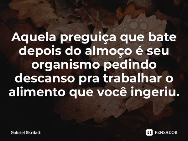 ⁠Aquela preguiça que bate depois do almoço é seu organismo pedindo descanso pra trabalhar o alimento que você ingeriu.... Frase de Gabriel Skrilatt.