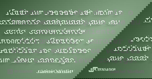 Cada um recebe de mim o tratamento adequado que eu acho conveniente retransmitir. Caráter e atitude edifica os valores que cada um leva consigo.... Frase de Gabriel Skrilatt.