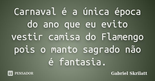 Carnaval é a única época do ano que eu evito vestir camisa do Flamengo pois o manto sagrado não é fantasia.... Frase de Gabriel Skrilatt.