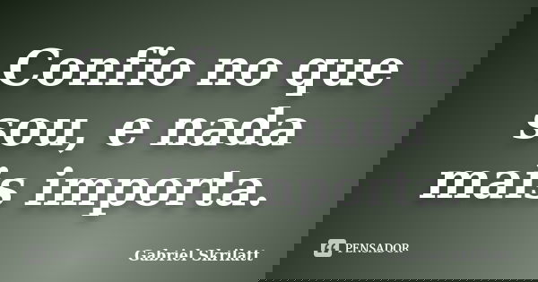 Confio no que sou, e nada mais importa.... Frase de Gabriel Skrilatt.
