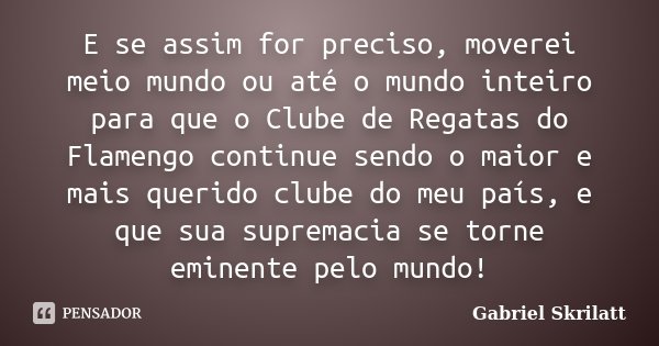 E se assim for preciso, moverei meio mundo ou até o mundo inteiro para que o Clube de Regatas do Flamengo﻿ continue sendo o maior e mais querido clube do meu pa... Frase de Gabriel Skrilatt.