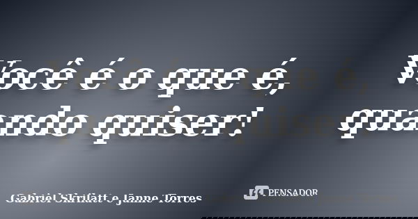 Você é o que é, quando quiser!... Frase de Gabriel Skrilatt e Janne Torres.