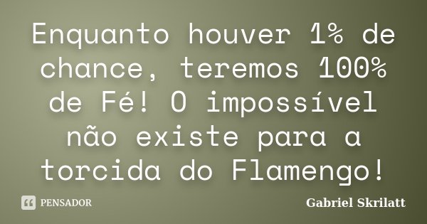 Enquanto houver 1% de chance, teremos 100% de Fé! O impossível não existe para a torcida do Flamengo!... Frase de Gabriel Skrilatt.