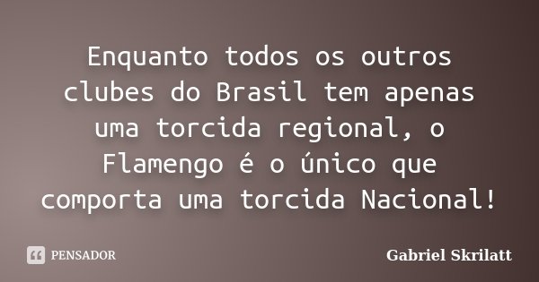 Enquanto todos os outros clubes do Brasil tem apenas uma torcida regional, o Flamengo é o único que comporta uma torcida Nacional!... Frase de Gabriel Skrilatt.