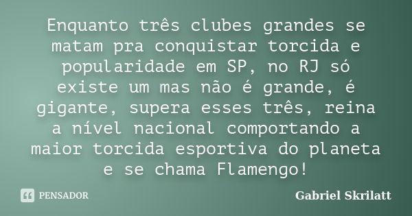 Enquanto três clubes grandes se matam pra conquistar torcida e popularidade em SP, no RJ só existe um mas não é grande, é gigante, supera esses três, reina a ní... Frase de Gabriel Skrilatt.