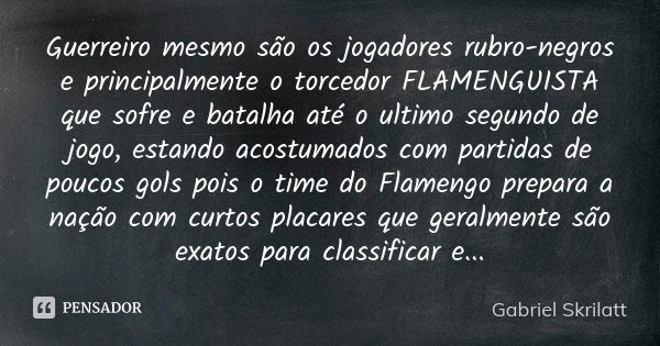 Guerreiro mesmo são os jogadores rubro-negros e principalmente o torcedor FLAMENGUISTA que sofre e batalha até o ultimo segundo de jogo, estando acostumados com... Frase de Gabriel Skrilatt.