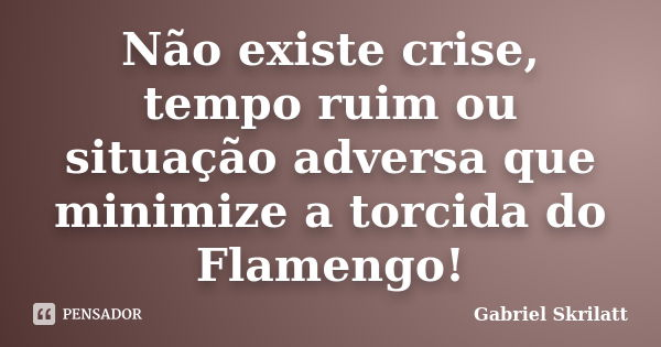 Não existe crise, tempo ruim ou situação adversa que minimize a torcida do Flamengo!... Frase de Gabriel Skrilatt.